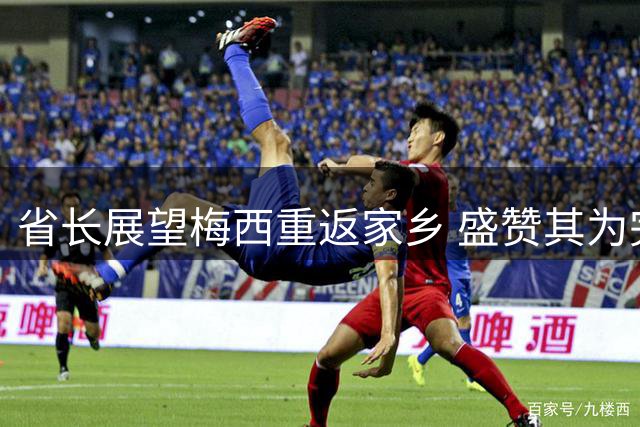 省长展望梅西重返家乡 盛赞其为完美典范