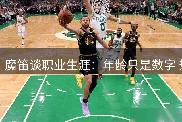 魔笛谈职业生涯：年龄只是数字 热爱与坚持才是关键